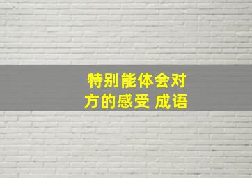 特别能体会对方的感受 成语